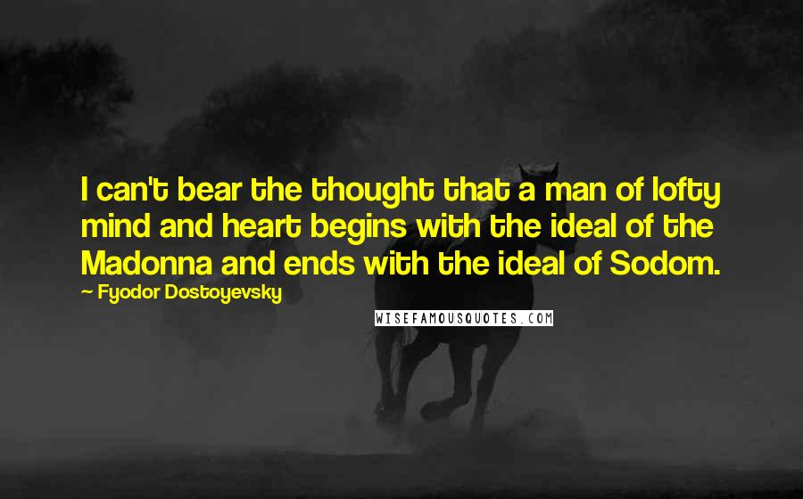 Fyodor Dostoyevsky Quotes: I can't bear the thought that a man of lofty mind and heart begins with the ideal of the Madonna and ends with the ideal of Sodom.