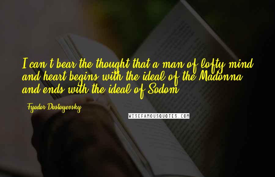 Fyodor Dostoyevsky Quotes: I can't bear the thought that a man of lofty mind and heart begins with the ideal of the Madonna and ends with the ideal of Sodom.