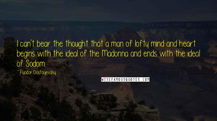 Fyodor Dostoyevsky Quotes: I can't bear the thought that a man of lofty mind and heart begins with the ideal of the Madonna and ends with the ideal of Sodom.