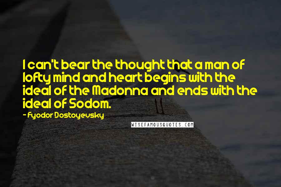 Fyodor Dostoyevsky Quotes: I can't bear the thought that a man of lofty mind and heart begins with the ideal of the Madonna and ends with the ideal of Sodom.