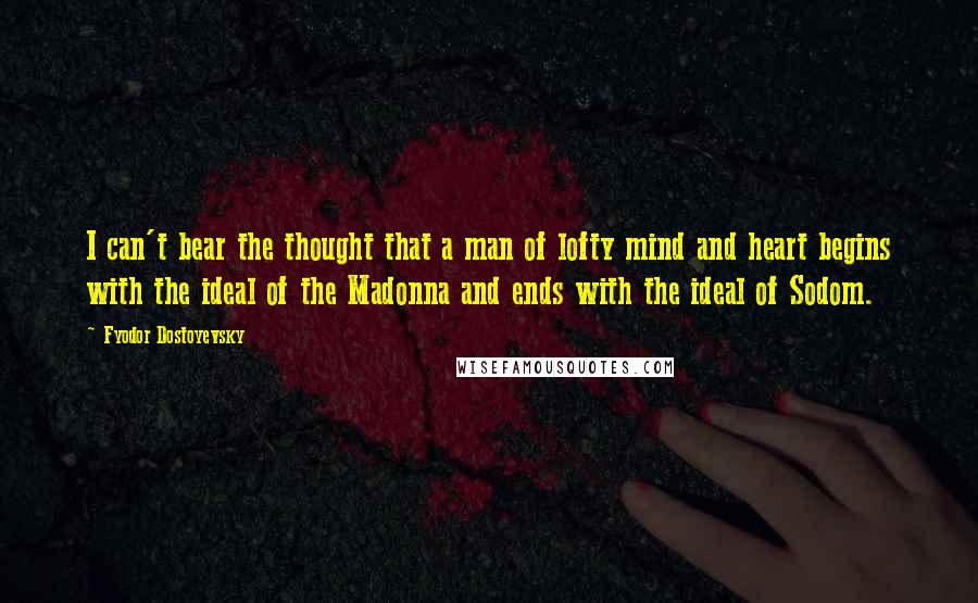 Fyodor Dostoyevsky Quotes: I can't bear the thought that a man of lofty mind and heart begins with the ideal of the Madonna and ends with the ideal of Sodom.