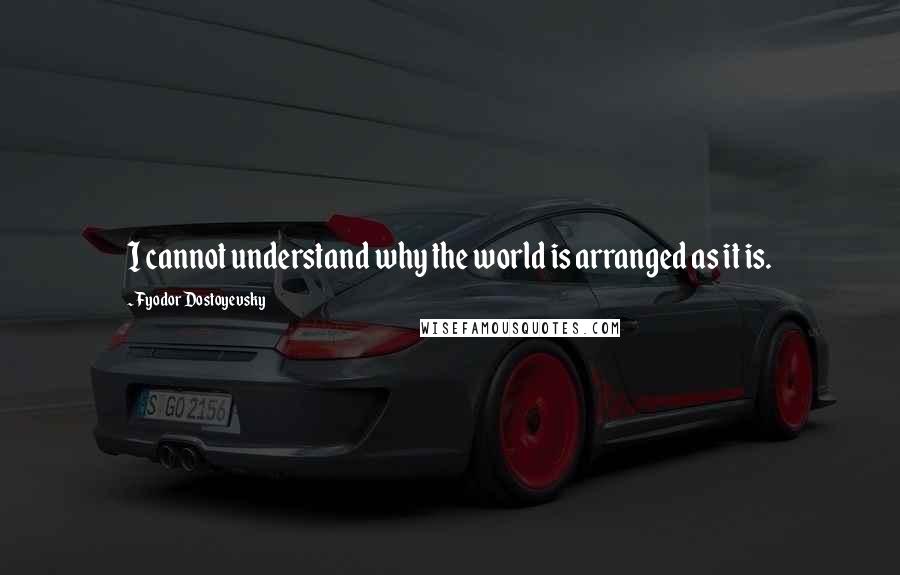 Fyodor Dostoyevsky Quotes: I cannot understand why the world is arranged as it is.
