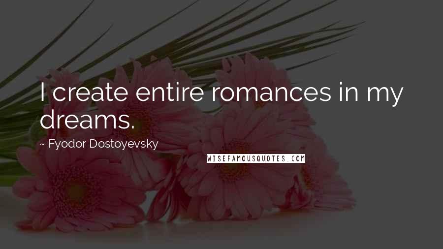 Fyodor Dostoyevsky Quotes: I create entire romances in my dreams.