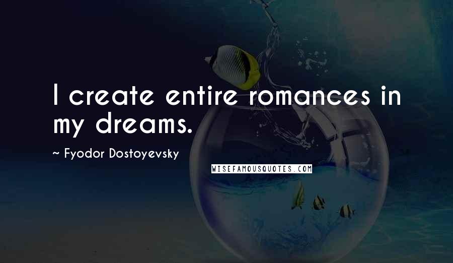 Fyodor Dostoyevsky Quotes: I create entire romances in my dreams.