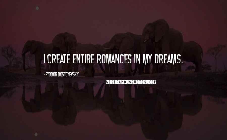 Fyodor Dostoyevsky Quotes: I create entire romances in my dreams.