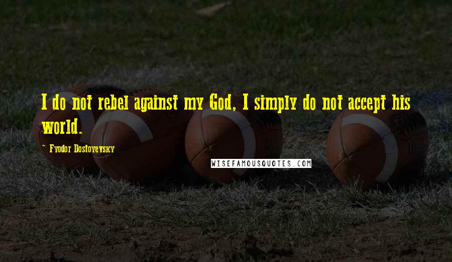 Fyodor Dostoyevsky Quotes: I do not rebel against my God, I simply do not accept his world.