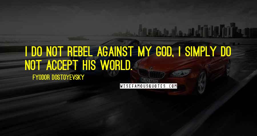 Fyodor Dostoyevsky Quotes: I do not rebel against my God, I simply do not accept his world.