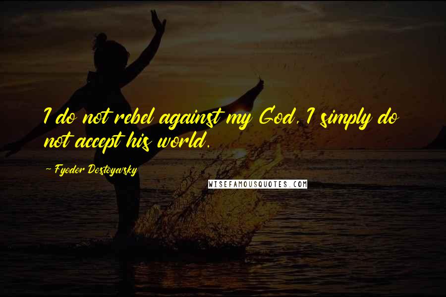 Fyodor Dostoyevsky Quotes: I do not rebel against my God, I simply do not accept his world.