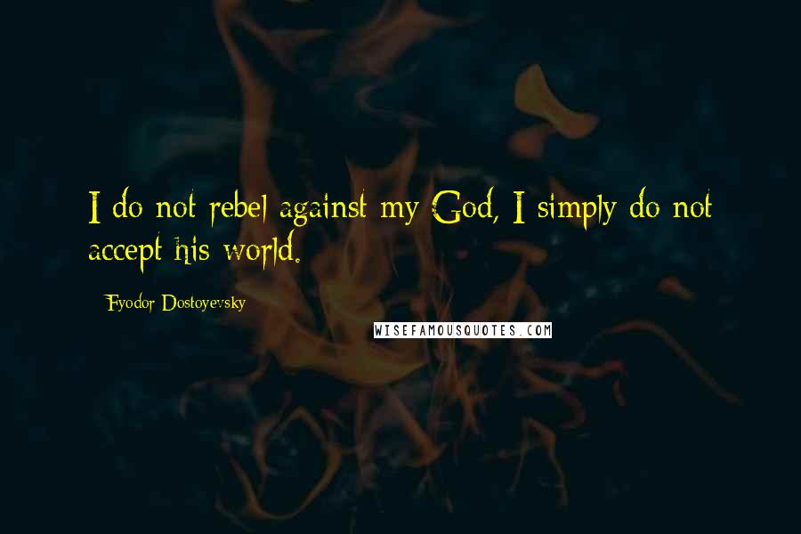 Fyodor Dostoyevsky Quotes: I do not rebel against my God, I simply do not accept his world.