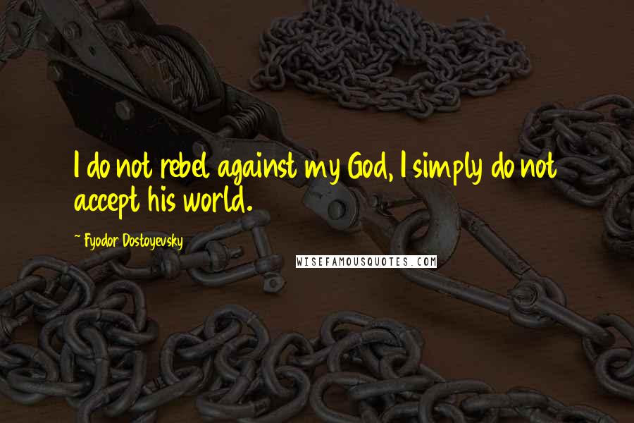 Fyodor Dostoyevsky Quotes: I do not rebel against my God, I simply do not accept his world.