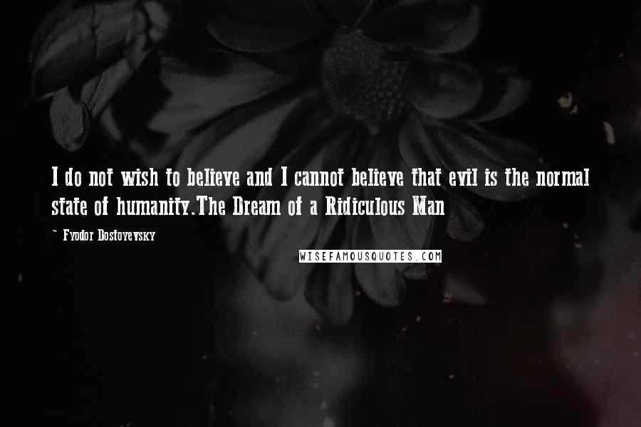 Fyodor Dostoyevsky Quotes: I do not wish to believe and I cannot believe that evil is the normal state of humanity.The Dream of a Ridiculous Man