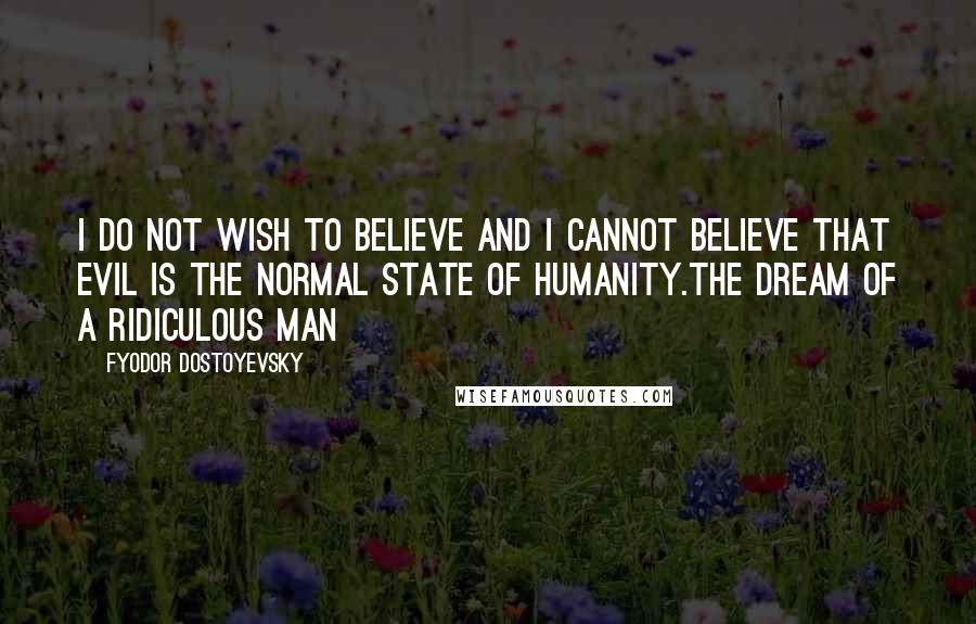 Fyodor Dostoyevsky Quotes: I do not wish to believe and I cannot believe that evil is the normal state of humanity.The Dream of a Ridiculous Man