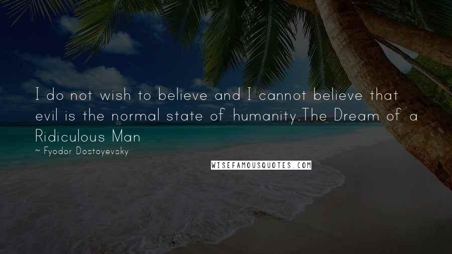 Fyodor Dostoyevsky Quotes: I do not wish to believe and I cannot believe that evil is the normal state of humanity.The Dream of a Ridiculous Man