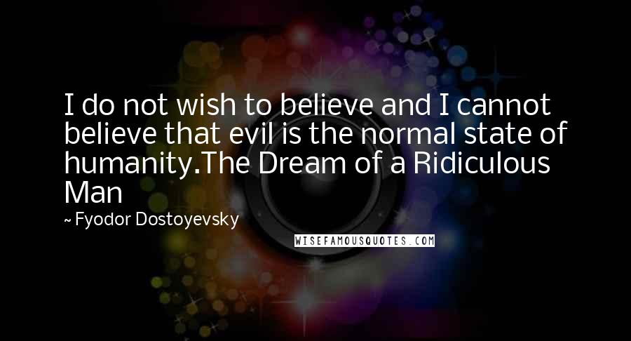 Fyodor Dostoyevsky Quotes: I do not wish to believe and I cannot believe that evil is the normal state of humanity.The Dream of a Ridiculous Man