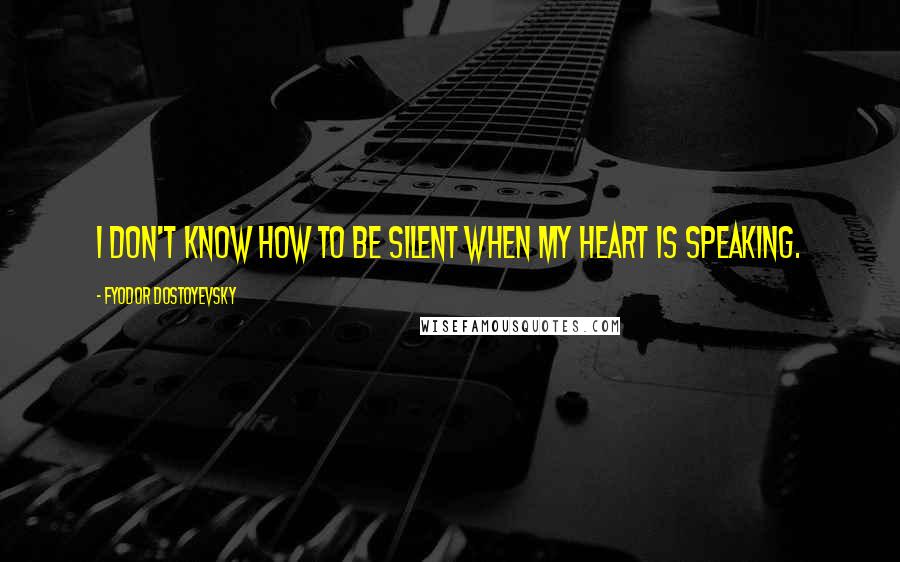 Fyodor Dostoyevsky Quotes: I don't know how to be silent when my heart is speaking.