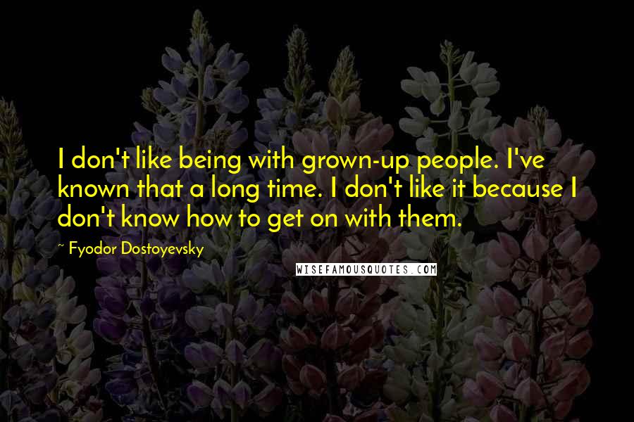Fyodor Dostoyevsky Quotes: I don't like being with grown-up people. I've known that a long time. I don't like it because I don't know how to get on with them.
