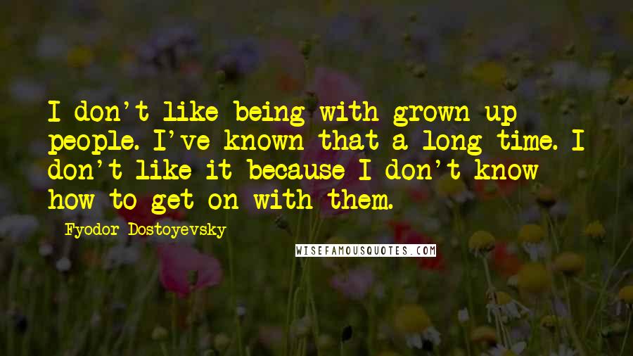 Fyodor Dostoyevsky Quotes: I don't like being with grown-up people. I've known that a long time. I don't like it because I don't know how to get on with them.