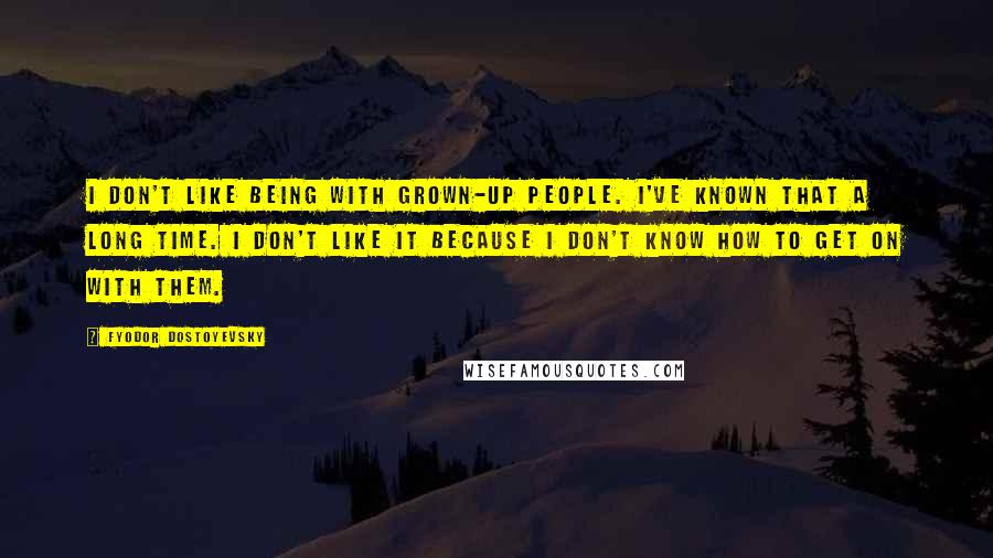 Fyodor Dostoyevsky Quotes: I don't like being with grown-up people. I've known that a long time. I don't like it because I don't know how to get on with them.