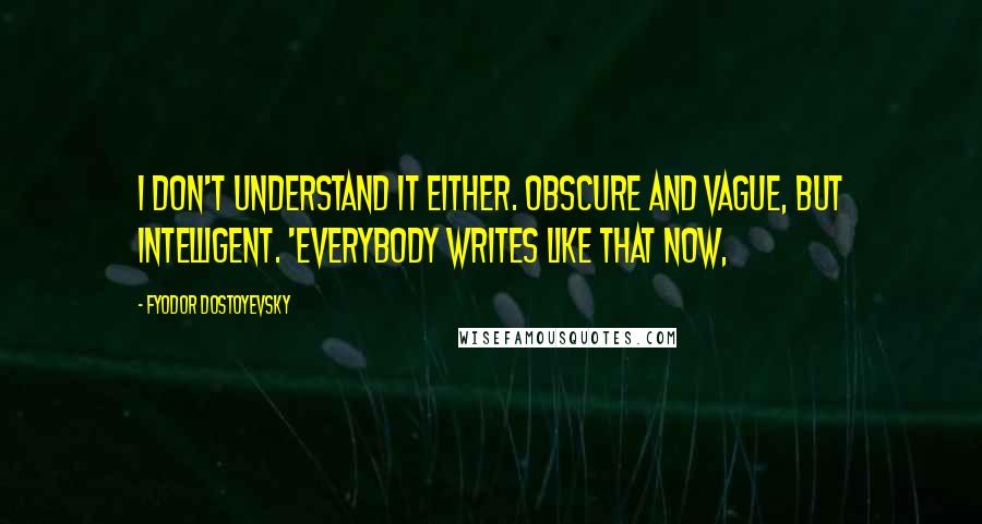 Fyodor Dostoyevsky Quotes: I don't understand it either. Obscure and vague, but intelligent. 'Everybody writes like that now,