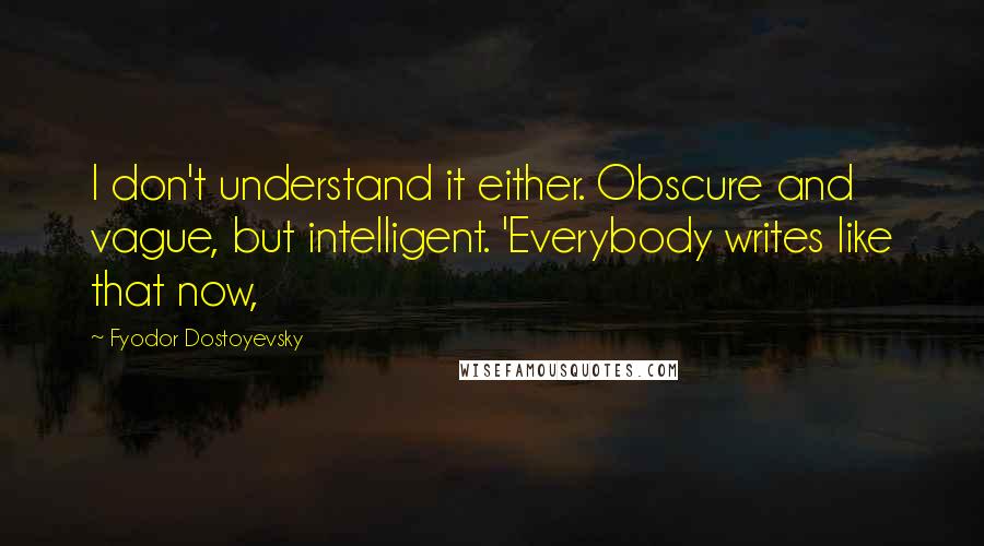 Fyodor Dostoyevsky Quotes: I don't understand it either. Obscure and vague, but intelligent. 'Everybody writes like that now,