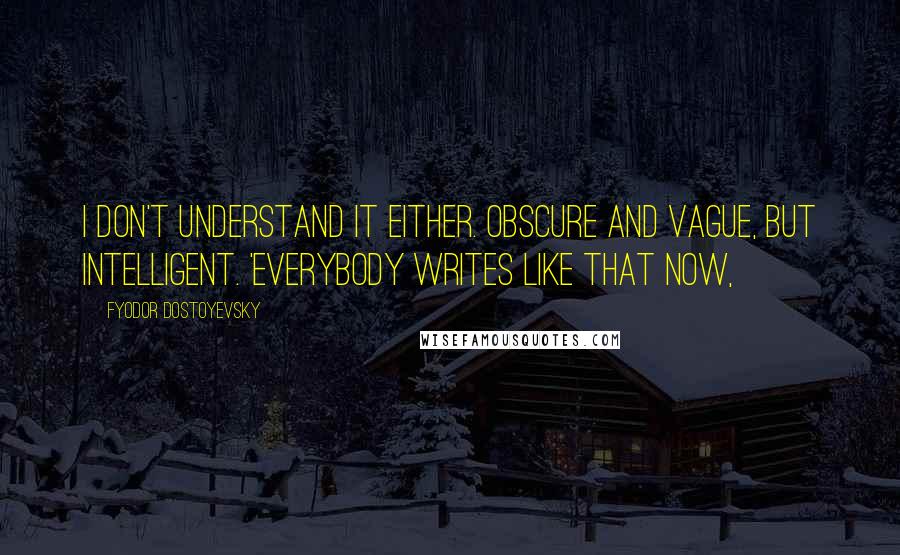 Fyodor Dostoyevsky Quotes: I don't understand it either. Obscure and vague, but intelligent. 'Everybody writes like that now,