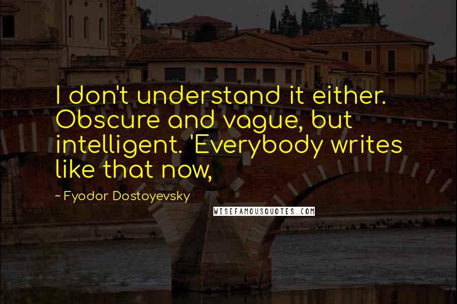 Fyodor Dostoyevsky Quotes: I don't understand it either. Obscure and vague, but intelligent. 'Everybody writes like that now,