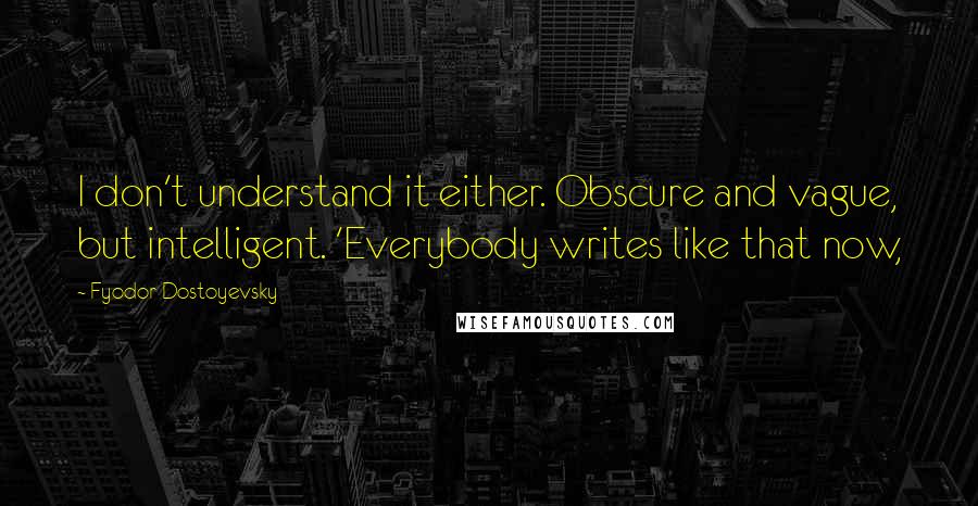 Fyodor Dostoyevsky Quotes: I don't understand it either. Obscure and vague, but intelligent. 'Everybody writes like that now,