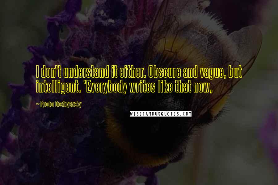 Fyodor Dostoyevsky Quotes: I don't understand it either. Obscure and vague, but intelligent. 'Everybody writes like that now,