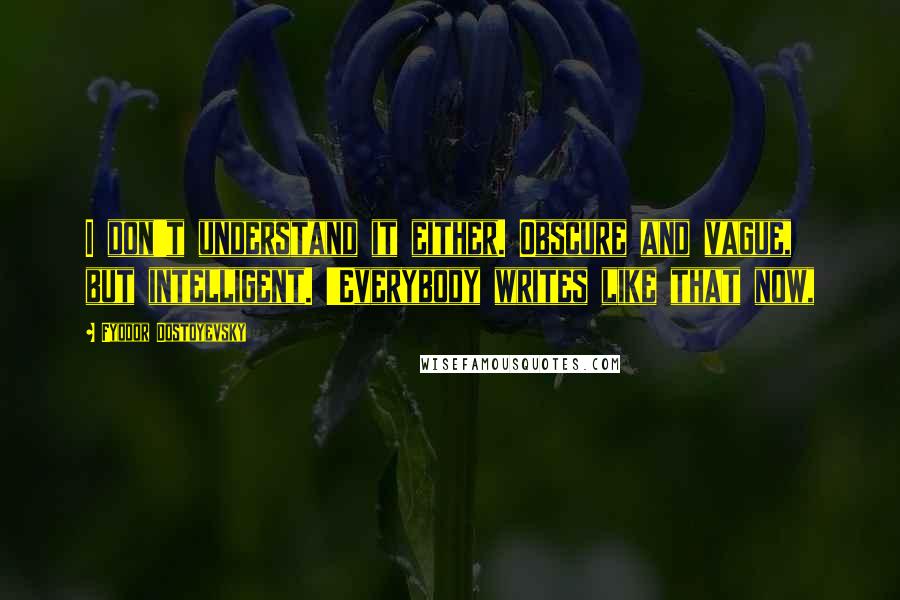 Fyodor Dostoyevsky Quotes: I don't understand it either. Obscure and vague, but intelligent. 'Everybody writes like that now,