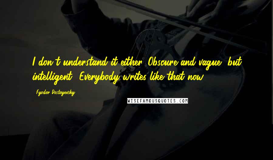 Fyodor Dostoyevsky Quotes: I don't understand it either. Obscure and vague, but intelligent. 'Everybody writes like that now,