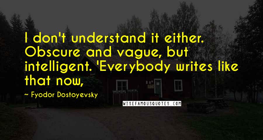 Fyodor Dostoyevsky Quotes: I don't understand it either. Obscure and vague, but intelligent. 'Everybody writes like that now,