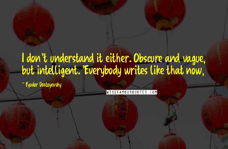 Fyodor Dostoyevsky Quotes: I don't understand it either. Obscure and vague, but intelligent. 'Everybody writes like that now,