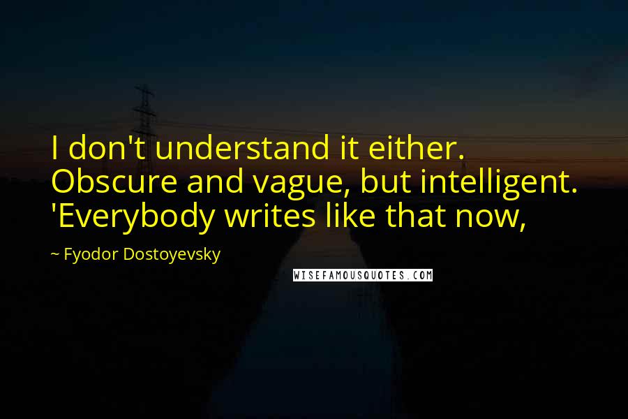 Fyodor Dostoyevsky Quotes: I don't understand it either. Obscure and vague, but intelligent. 'Everybody writes like that now,