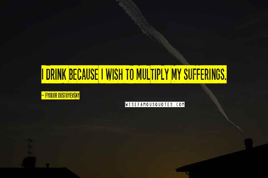 Fyodor Dostoyevsky Quotes: I drink because I wish to multiply my sufferings.