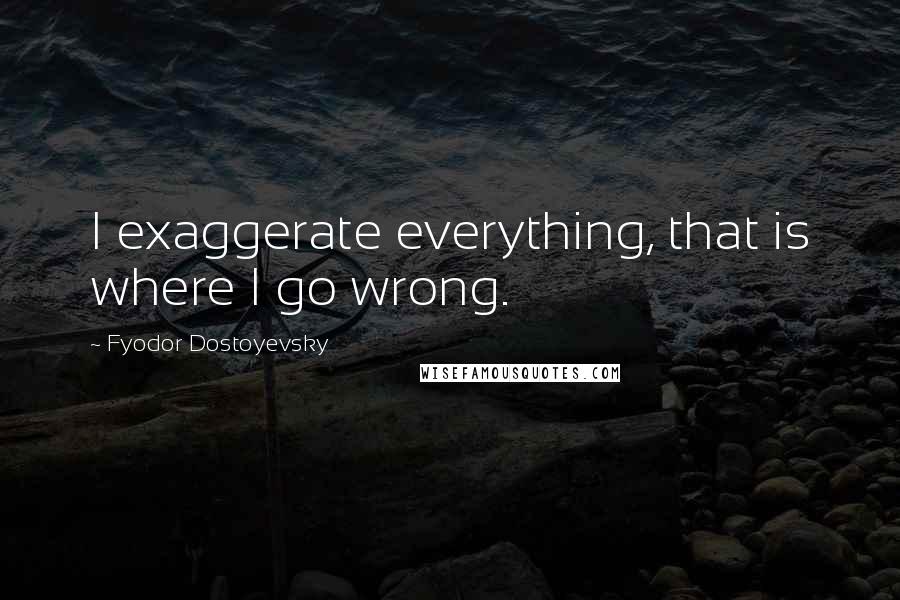 Fyodor Dostoyevsky Quotes: I exaggerate everything, that is where I go wrong.