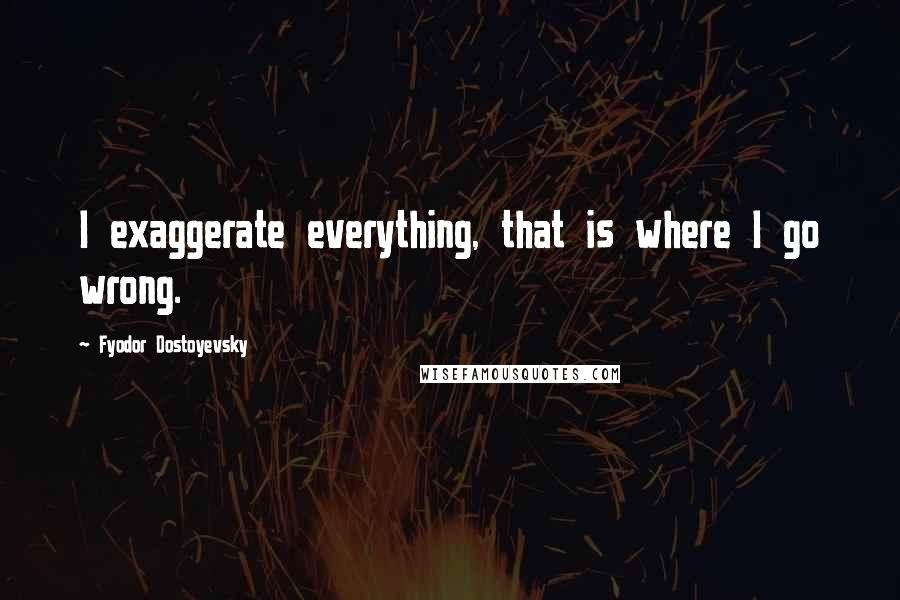 Fyodor Dostoyevsky Quotes: I exaggerate everything, that is where I go wrong.