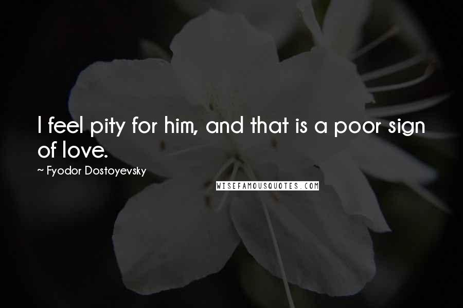 Fyodor Dostoyevsky Quotes: I feel pity for him, and that is a poor sign of love.