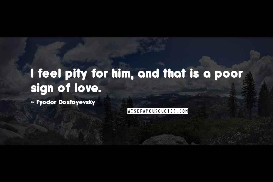 Fyodor Dostoyevsky Quotes: I feel pity for him, and that is a poor sign of love.