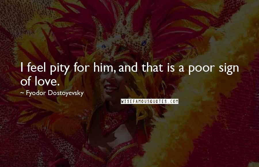 Fyodor Dostoyevsky Quotes: I feel pity for him, and that is a poor sign of love.