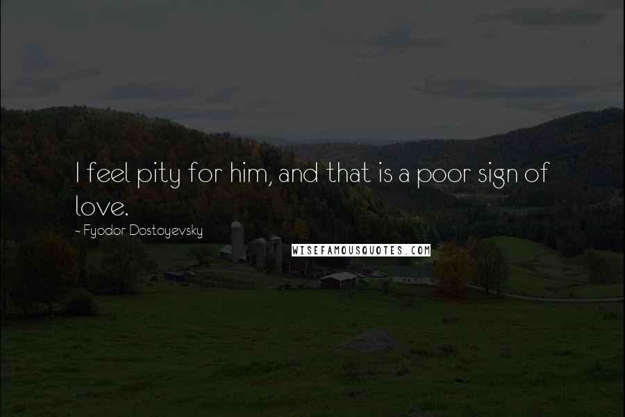 Fyodor Dostoyevsky Quotes: I feel pity for him, and that is a poor sign of love.
