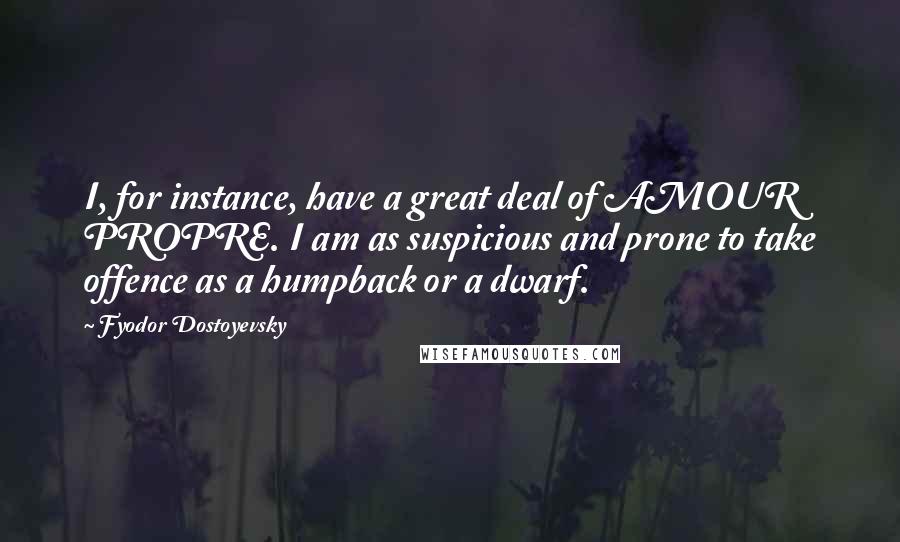 Fyodor Dostoyevsky Quotes: I, for instance, have a great deal of AMOUR PROPRE. I am as suspicious and prone to take offence as a humpback or a dwarf.
