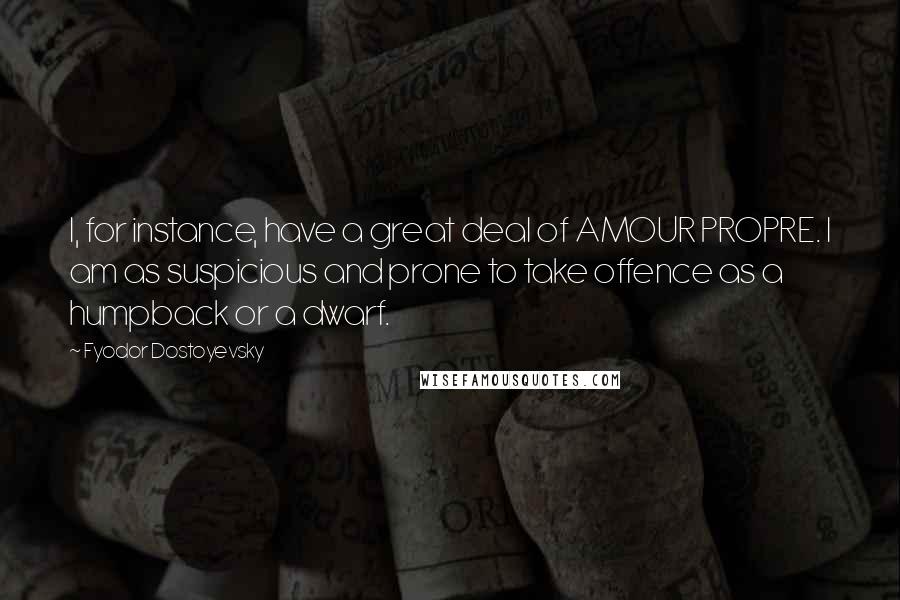 Fyodor Dostoyevsky Quotes: I, for instance, have a great deal of AMOUR PROPRE. I am as suspicious and prone to take offence as a humpback or a dwarf.