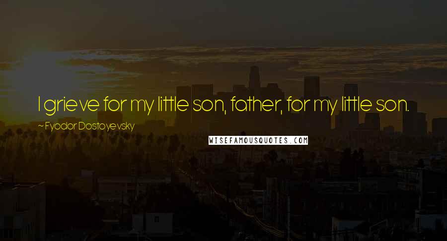 Fyodor Dostoyevsky Quotes: I grieve for my little son, father, for my little son.