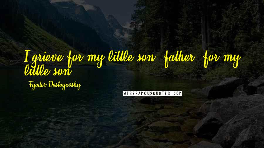 Fyodor Dostoyevsky Quotes: I grieve for my little son, father, for my little son.