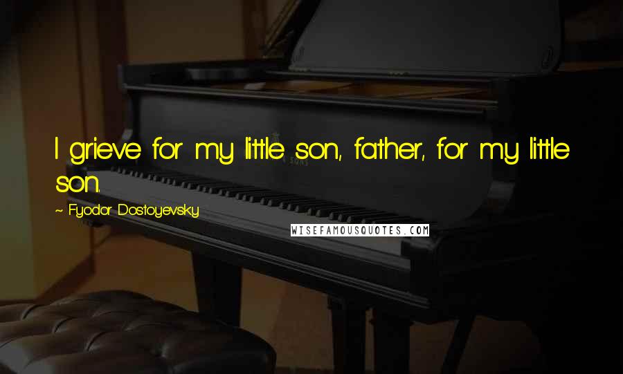 Fyodor Dostoyevsky Quotes: I grieve for my little son, father, for my little son.