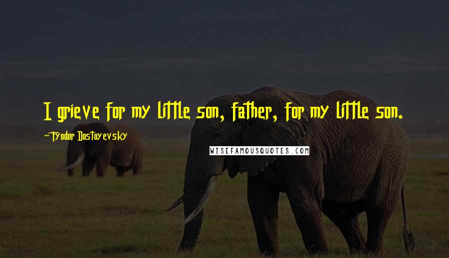 Fyodor Dostoyevsky Quotes: I grieve for my little son, father, for my little son.