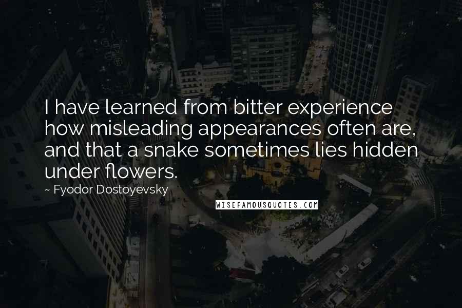 Fyodor Dostoyevsky Quotes: I have learned from bitter experience how misleading appearances often are, and that a snake sometimes lies hidden under flowers.