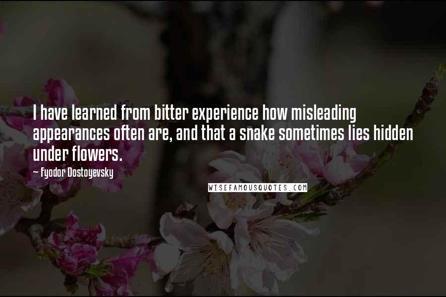 Fyodor Dostoyevsky Quotes: I have learned from bitter experience how misleading appearances often are, and that a snake sometimes lies hidden under flowers.
