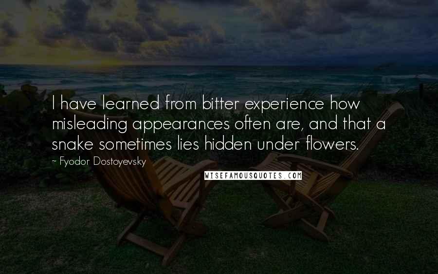 Fyodor Dostoyevsky Quotes: I have learned from bitter experience how misleading appearances often are, and that a snake sometimes lies hidden under flowers.