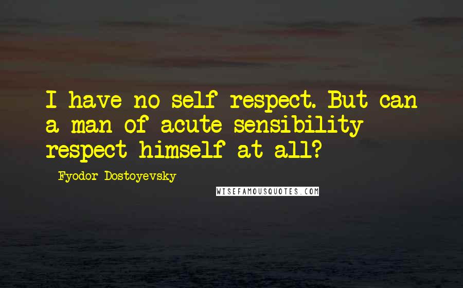 Fyodor Dostoyevsky Quotes: I have no self-respect. But can a man of acute sensibility respect himself at all?